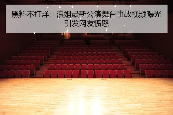 黑料不打烊：浪姐最新公演舞台事故视频曝光引发网友愤怒